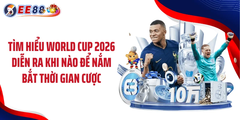 Tìm hiểu World Cup 2026 diễn ra khi nào để nắm bắt thời gian cược